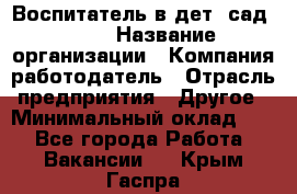 Воспитатель в дет. сад N113 › Название организации ­ Компания-работодатель › Отрасль предприятия ­ Другое › Минимальный оклад ­ 1 - Все города Работа » Вакансии   . Крым,Гаспра